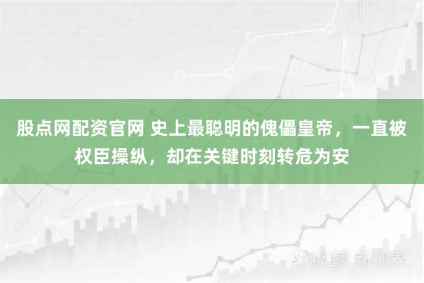 股点网配资官网 史上最聪明的傀儡皇帝，一直被权臣操纵，却在关键时刻转危为安