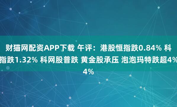 财猫网配资APP下载 午评：港股恒指跌0.84% 科指跌1.32% 科网股普跌 黄金股承压 泡泡玛特跌超4%
