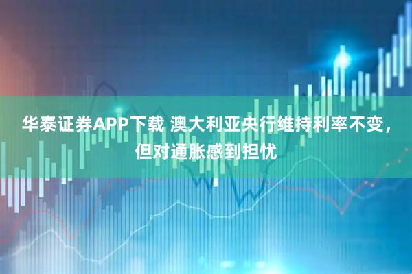 华泰证券APP下载 澳大利亚央行维持利率不变，但对通胀感到担忧