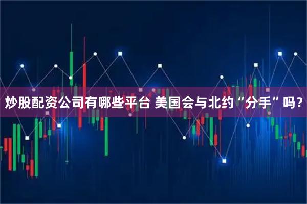 炒股配资公司有哪些平台 美国会与北约“分手”吗？