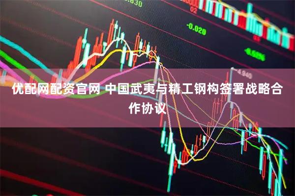 优配网配资官网 中国武夷与精工钢构签署战略合作协议