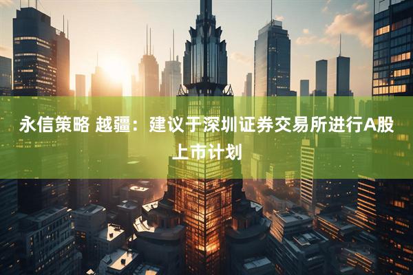 永信策略 越疆：建议于深圳证券交易所进行A股上市计划