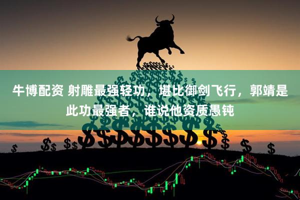 牛博配资 射雕最强轻功，堪比御剑飞行，郭靖是此功最强者，谁说他资质愚钝