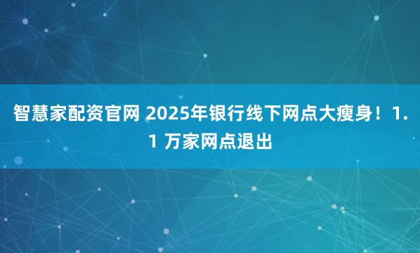 智慧家配资官网 2025年银行线下网点大瘦身！1.1 万家网点退出