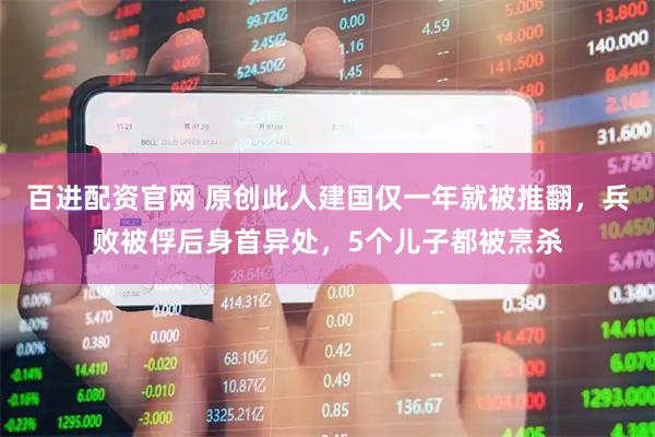 百进配资官网 原创此人建国仅一年就被推翻，兵败被俘后身首异处，5个儿子都被烹杀