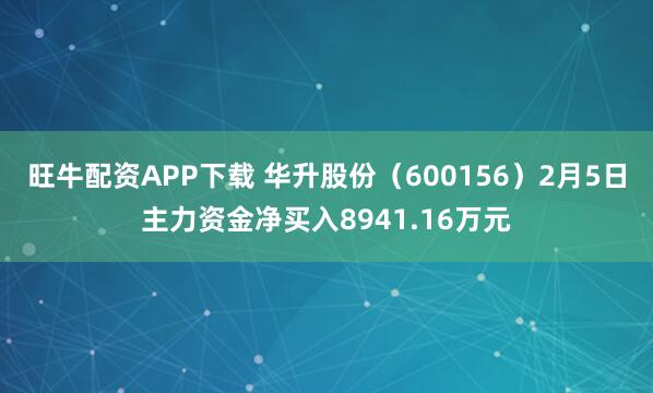 旺牛配资APP下载 华升股份（600156）2月5日主力资金净买入8941.16万元