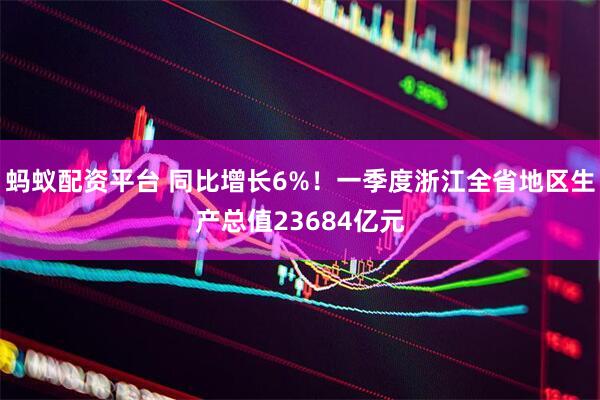 蚂蚁配资平台 同比增长6%！一季度浙江全省地区生产总值23684亿元