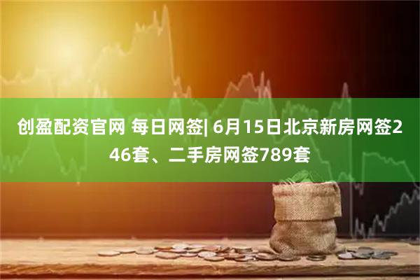 创盈配资官网 每日网签| 6月15日北京新房网签246套、二手房网签789套