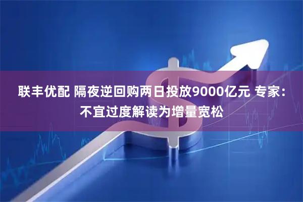 联丰优配 隔夜逆回购两日投放9000亿元 专家：不宜过度解读为增量宽松